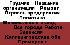 Грузчик › Название организации ­ Ремонт  › Отрасль предприятия ­ Логистика › Минимальный оклад ­ 18 000 - Все города Работа » Вакансии   . Калининградская обл.,Приморск г.